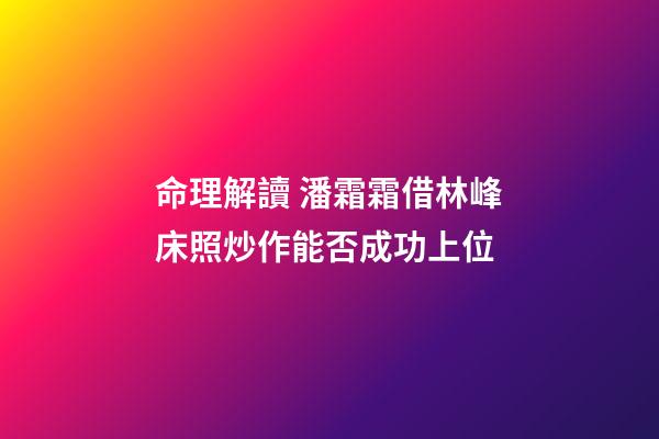 命理解讀 潘霜霜借林峰床照炒作能否成功上位